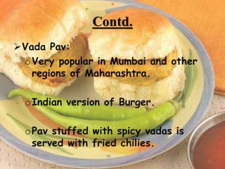Contd.
Vada Pav:
oVery popular in Mumbai and other
regions of Maharashtra.
oIndian version of Burger.
oPav stuffed with spicy vadas is
served with fried chilies.
12
 