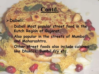 Contd.
Dabeli:
o Dabeli Most popular street food in the
Kutch Region of Gujarat.
o Also popular in the streets of Mumbai
and Maharashtra.
o Other street foods also include cuisines
like Dhoklas, Bombil fry etc.
13
 