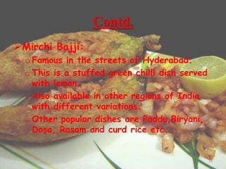 Contd.
Mirchi Bajji:
o Famous in the streets of Hyderabad.
o This is a stuffed green chilli dish served
with lemon.
o Also available in other regions of India
with different variations.
o Other popular dishes are Paddu,Biryani,
Dosa, Rasam and curd rice etc.
15
 