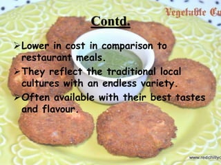 Contd.
Lower in cost in comparison to
restaurant meals.
They reflect the traditional local
cultures with an endless variety.
Often available with their best tastes
and flavour.
4
 