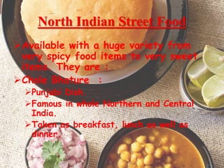 North Indian Street Food
Available with a huge variety from
very spicy food items to very sweet
items. They are :
Chole Bhature :
Punjabi Dish.
Famous in whole Northern and Central
India.
Taken as breakfast, lunch as well as
dinner.
5
 