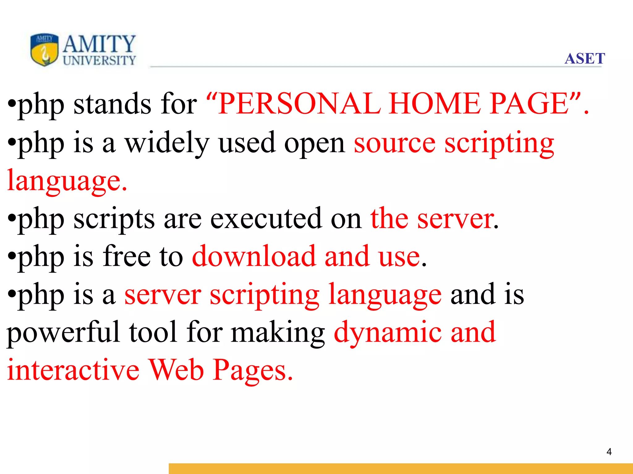 ASET 
4 
•php stands for “PERSONAL HOME PAGE”. 
•php is a widely used open source scripting 
language. 
•php scripts are executed on the server. 
•php is free to download and use. 
•php is a server scripting language and is 
powerful tool for making dynamic and 
interactive Web Pages. 
 