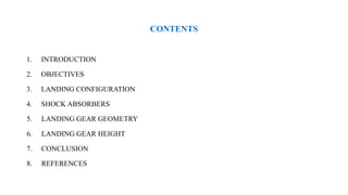 CONTENTS
1. INTRODUCTION
2. OBJECTIVES
3. LANDING CONFIGURATION
4. SHOCK ABSORBERS
5. LANDING GEAR GEOMETRY
6. LANDING GEAR HEIGHT
7. CONCLUSION
8. REFERENCES
 