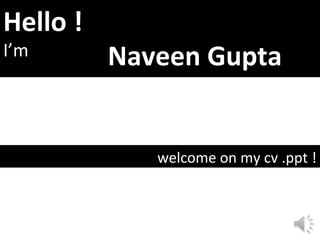 Hello !
I’m
welcome on my cv .ppt !
Naveen Gupta
 