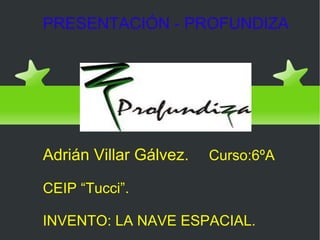 PRESENTACIÓN - PROFUNDIZA




Adrián Villar Gálvez.   Curso:6ºA

CEIP “Tucci”.

INVENTO: LA NAVE ESPACIAL.
 