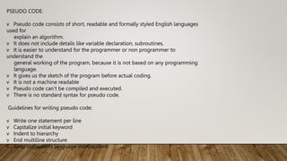PSEUDO CODE:
v Pseudo code consists of short, readable and formally styled English languages
used for
explain an algorithm...