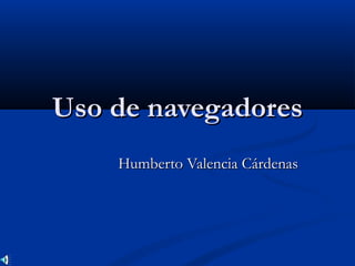 Uso de navegadoresUso de navegadores
Humberto Valencia CárdenasHumberto Valencia Cárdenas
 