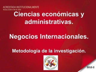 Ciencias económicas y
    administrativas.

Negocios Internacionales.

Metodología de la investigación.


                                   2012-2
 