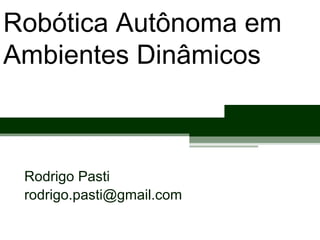 Robótica Autônoma em
Ambientes Dinâmicos
Rodrigo Pasti
rodrigo.pasti@gmail.com
 