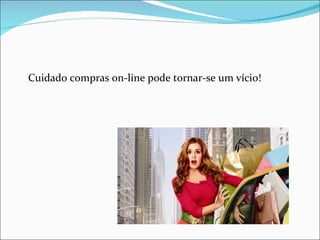 Cuidado compras on-line pode tornar-se um vício!
 