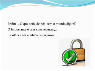 Enfim ... O que seria de nós sem o mundo digital?
O importante é usar com segurança.
Escolher sites confiáveis e seguros.
 