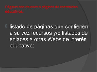 Páginas con enlaces a páginas de contenidos
educativos.
 listado de páginas que contienen
a su vez recursos y/o listados de
enlaces a otras Webs de interés
educativo:
 