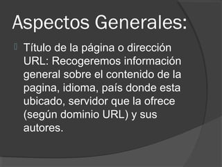 Aspectos Generales:
 Título de la página o dirección
URL: Recogeremos información
general sobre el contenido de la
pagina, idioma, país donde esta
ubicado, servidor que la ofrece
(según dominio URL) y sus
autores.
 