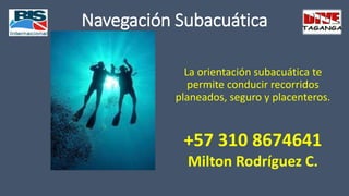 Navegación Subacuática
La orientación subacuática te
permite conducir recorridos
planeados, seguro y placenteros.
+57 310 8674641
Milton Rodríguez C.
 