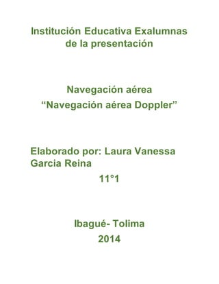 Institución Educativa Exalumnas 
de la presentación 
Navegación aérea 
“Navegación aérea Doppler” 
Elaborado por: Laura Vanessa 
Garcia Reina 
11°1 
Ibagué- Tolima 
2014 
 
