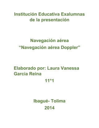 Institución Educativa Exalumnas de la presentación 
Navegación aérea 
“Navegación aérea Doppler” 
Elaborado por: Laura Vanessa Garcia Reina 
11°1 
Ibagué- Tolima 
2014  