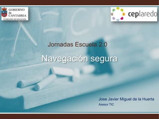 Jornadas Escuela 2.0 Navegación segura Jose Javier Miguel de la Huerta Asesor TIC 