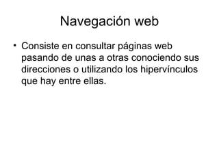 Navegación web
• Consiste en consultar páginas web
pasando de unas a otras conociendo sus
direcciones o utilizando los hipervínculos
que hay entre ellas.
 