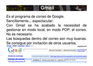 Gmail Es el programa de correo de Google.  Sencillamente... espectacular. Con Gmail se ha acabado la necesidad de gestiona...