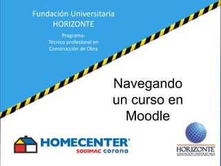 Navegando
un curso en
Moodle
Fundación Universitaria
HORIZONTE
Programa:
Técnico profesional en
Construcción de Obra
 