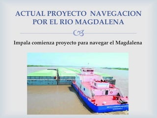 ACTUAL PROYECTO NAVEGACION
POR EL RIO MAGDALENA



Impala comienza proyecto para navegar el Magdalena

 