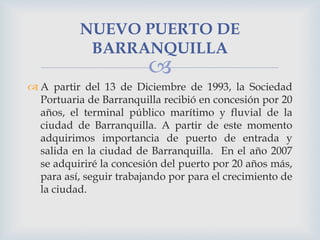 NUEVO PUERTO DE
BARRANQUILLA



 A partir del 13 de Diciembre de 1993, la Sociedad
Portuaria de Barranquilla recibió en ...