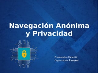 Navegación Anónima
y Privacidad
Presentador: Helenio
Organización: Pysquad
 