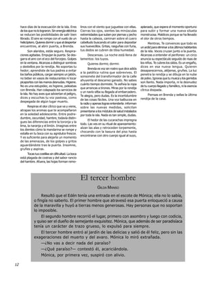 hace días de la evacuación de la isla. Eres         linos con el viento que juguetea con ellas.     aplanado, que espera el momento oportuno
     de los que no lo lograron. Sin energía eléctrica    Cierras los ojos, sientes las minúsculas        para subir y formar una nueva silueta
     se reducen las posibilidades de salir bien          extremidades que suben por piernas y pecho      monstruosa. Maldices porque se ha llevado
     librado. El aire se rompe con el vuelo de un        hasta la cabeza, caminan sobre el cuero         el olor de otros tiempos.
     helicóptero. Quieres dormir y que al despertar      cabelludo buscando el calor para depositar            Mentiras. Te convences que todo es
     encuentres, al abrir puerta, a Brenda.              sus huevecillos. Gritas, rasguñas con furia,    un ardid para eliminar a los últimos habitantes
            Son alaridos, estás seguro. Respira-         tus dedos se cubren de tibia humedad.           de la isla. Voces cruzan junto a la puerta.
     ciones agitadas. Empujan la puerta. Se des-             Descansas. La noche está llena de           Alcanzas a entender el perifoneo: un circo
     garra el aire con el eco del forcejeo. Golpes       lamentos: los tuyos.                            anuncia su espectáculo seguido de risas de
     en la ventana. Alcanzas a distinguir sombras             Quieres dormir, dormir.                    los niños. Te cubres los oídos. Es un engaño,
     y destellos por la rendija. No soportas tu                                                          dices en esa nueva lengua. Quieren
                                                               Brenda es voz sin rostro que dice adiós
     hedor; aprendiste de tus padres a evitar                                                            desaparecernos, aléjense, gruñes. La luz
                                                         a la patética rutina que sobrevives. El
     los baños públicos, cargar siempre un jabón,                                                        penetra la rendija y se dibuja en la nube
                                                         sonsonete del transformador de la calle
     no beber en vasos de restaurantes ni tocar                                                          de polvo. Ignoras que tu mueca y los gemidos
                                                         ahuyenta el descanso ganado. No sabes
     picaportes con las manos desnudas. Higiene.                                                         son llanto. Nada importa, ni la desnudez
                                                         cuánto tiempo dormiste. Te asfixia la ropa
     No es una estupidez, es higiene, peleabas                                                           de tu cuerpo llagado y famélico, ni la esencia
                                                         que arrancas a tirones. Miras por la rendija
     con Brenda. Han colapsado los servicios de                                                          cítrica disipada.
                                                         y un navío silba su llegada al embarcadero.
     la isla. No hay aves que adviertan el peligro,                                                           Piensas en Brenda y sellas la última
                                                         Te alegra, pero dudas. Es la incertidumbre
     dices y escuchas tu voz pastosa, como                                                               rendija de la casa.
                                                         de las cosas fáciles. Una voz balbucea en
     despegada de algún lugar muerto.
                                                         la radio y apenas logras entenderla: informan
           Respiras el olor cítrico que va y viene,      sobre las nuevas medidas, solicitan
     atrapas los aromas que te acompañaron               presentarse a los módulos de salud instalados
     en la soledad adolescente. Entre podre-             por toda la isla. Nada es tan simple, dudas.
     dumbre, oscuridad, hambre, todavía distin-
                                                              El hedor de las cucarachas impregna
     gues las diferencias entre la toronja y la
                                                         todo. Las ves en su ritual de apareamiento:
     lima, la naranja y el limón. Imaginas entre
                                                         alzan las alas y retroceden torpemente,
     los dientes cómo la mandarina se rompe y
                                                         chocando con la basura del piso hasta
     estalla en tu boca con su agridulce frescor.
                                                         encontrarse con otro cuerpo igual al suyo,
     Y es suficiente para alejarte un momento
     de las amenazas, de los golpes y gritos
     aguardándote tras la puerta. Insomne,
     gruñes y aspiras.
           Tocas tus costillas sin dificultad. La boca
     está plagada de costras y del sabor rancio
     del hambre. Afuera, las hojas forman remo-




                                                         El tercer hombre
                                                                      GILDA MANSO
                      Resultó que el Edén tenía una entrada en el escote de Mónica; ella no lo sabía,
                 o fingía no saberlo. El primer hombre que atravesó esa puerta enloqueció a causa
                 de la maravilla y huyó a tierras menos generosas. Hay personas que no soportan
                 lo imposible.
                     El segundo hombre recorrió el lugar, primero con asombro y luego con codicia,
                 y quiso ser el dueño de semejante exquisitez. Mónica, que además de ser paradisíaca
                 tenía un carácter de trazo grueso, lo expulsó para siempre.
                    El tercer hombre entró al jardín de las delicias y salió de él feliz, pero sin las
                 exageraciones del muerto y del avaro. Mónica lo miró extrañada.
                       —¿No vas a decir nada del paraíso?
                       —¿Qué paraíso?— contestó él, acariciándola.
                       Mónica, por primera vez, suspiró con alivio.

12
 