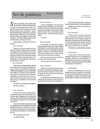 Ser de palabras                                               GUADALUPE ÁNGELES
                                                                                                                                 En homenaje a
                                                                                                                               Carson McCullers


                                                       18 de noviembre.                                  Una música viene de lejos o quizá sea

S     iento sus palabras como caricias. Sólo
      sé que nació en 1950, lo demás lo dicen
sus ojos, su voz que llena este salón. ¿Por
                                                          ¿Qué es "logofágico"? Sí creo que el
                                                   Paraíso excede al lenguaje, ¿por eso buscar
                                                                                                   el rumor que permanece tras las cremaciones.
                                                                                                        Reciba esta noche un racimo de pa-
                                                                                                   labras incendiadas.
                                                   el infierno? Porque es el único que admite
qué me suena como si estuviera "al borde
                                                   nuestra palabra para ser descrito, de todas
de las consecuencias colmadas"?, tal vez
                                                   maneras, si no lo dijo, creo que bien pudiera
Rober Musil pudiera explicármelo, quizá sea                                                            30 de noviembre.
                                                   haberlo hecho: "las flores gritan que nos
porque él dijo "cada uno es la resurrección                                                              "Todo es mar", yo ahora, solo en la
                                                   aman".
de los muertos y ese milagro se repite cada                                                        orilla, me aventuro a sentir las caricias de
segundo"; sí, lo dijo al hablar sobre el amor,          Coincido.
                                                                                                   las olas breves; temo el ahogo, aunque sé,
el sufrimiento y el nuevo milenio.                                                                 debo morir a la que era, eso se hace siempre,
     ¿Desnudarse es renacer? Por eso le                25 de noviembre.                            lo interesante será hacer de esas muertes
escribo:                                                                                           sucesivas la disolución en el mar que lo es
                                                          De acuerdo "a través de la Palabra
    1º de noviembre.                               (porque antes de ella no hay nada) se llega     todo, porque "todo mar es carnada"

      Maestro, ya sé que pueden ser sólo           a la redención", pero quisiera saber ¿de qué         Húmeda pues, sobreviviente, le saludo.
caprichos, delirios, fobias, los que me lleven     debemos redimirnos? No admito aquello del
a entregarle estas palabras que me atan            pecado original, es demasiado injusto;
                                                                                                       2 de diciembre.
inmisericordes a esa su manera de leer la          suficiente castigo es morir para buscar
poesía que sólo Dios sabe de dónde escribe         redenciones temporales, precarias.                    ¿Cómo hacer el sufrimiento trans-
usted y que al leer, escuchar, lleva a ser                                                         parente? Presiento que si le geografía es
                                                        Soy quien se abraza a la sombra de
testigo de no sé qué debacle. Sólo quiero                                                          realidad y símbolo, es, naturalmente, el
                                                   un árbol, ese árbol es usted.
decirle ésto por ahora.                                                                            símbolo del mar que somos, el silencio que
                                                        "Seré capaz de cruzar la noche".           nos habita, ¿poesía se llama el acto de habitar
    6 de noviembre.                                                                                esos lugares de palabras?
      Todos dicen que Maiakovski fue grande            28 de noviembre.
por la manera en que escribió poesía, no
                                                        Ellos fueron muertos, calcinados, a las        7 de diciembre.
porque amara cierta filiación ideológica.
                                                   puertas del castillo de Montsegur, "ellos,            Ese ser intemporal que somos, esa
¿Usted ama el paisaje de su país, el sufrimiento
                                                   que iban de dos en dos por los caminos",        realidad onírica que creamos, en ese sitio,
hace mella en su corazón, por eso escribe?,
                                                   el campo de las cremaciones conserva la         en ese cuerpo de palabras, es donde hoy
escucharlo es hacerse actor, hacedor,
                                                   huella de su pureza.                            le hago llegar un abrazo, sin pretextos, sólo
espectador, mudo testigo (otra vez, sí,
perdone) del fuego interior que se come                 Sin abrasarnos pudiésemos tal vez ir       para encender un fuego e iluminar esta noche.
toda pureza, o la elabora en lo profundo           unidos por los caminos, ¿o tal vez sólo "al
del ¿alma?                                         borde de las consecuencias colmadas"?
      Procuraré no usar ese tipo de palabras.
      Reciba un abrazo.


    14 de noviembre.
      El rito de iniciación, antiguamente,
consistìa en pasar una noche entera en el
monte a solas. ¿Bajaban locos o cantando?
Visiones, dicen, los llenaban de electricidad
que brotaba de sus bocas en forma de versos
¿absurdos?
      Si esa es la manera ¿por qué hacer que
su mejilla fuese el cielo estrellado? Estrellas
nacidas del ácido, mi corazón dice que no
es necesaria la disolución física para llegar
a la disolución del espíritu en el sufrimiento
del ser.
      No me haga mucho caso.
      Le saluda cordial…
                                                                                                                      Maritza Duarte Alcántara
                                                                                                                                                     13
 