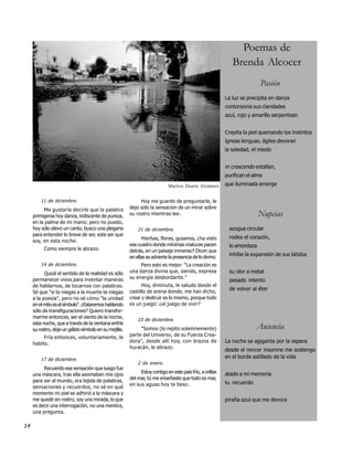 Poemas de
                                                                                                             Brenda Alcocer
                                                                                                                          Pasión
                                                                                                          La luz se precipita en danza
                                                                                                          contorsiona sus claridades
                                                                                                          azul, rojo y amarillo serpentean


                                                                                                          Crepita la piel quemando los instintos
                                                                                                          ígneas lenguas, ágiles devoran
                                                                                                          la soledad, el miedo


                                                                                                          in crescendo estallan,
                                                                                                          purifican el alma
                                                                            Maritza Duarte Alcántara      que iluminada emerge


         11 de diciembre.                                    Hoy me guardo de preguntarle, le
           Me gustaría decirle que la palabra           dejo sólo la sensación de un mirar sobre
     primigenia hoy danza, iridiscente de pureza,       su rostro mientras lee.                                          Nupcias
     en la palma de mi mano; pero no puedo,
     hoy sólo elevo un canto, busco una plegaria            21 de diciembre.                               azogue circular
     para entender lo breve de ser, este ser que
                                                              Hierbas, flores, gusanos, ¿ha visto          rodea el corazón,
     soy, en esta noche.
                                                        ese cuadro donde mínimas criaturas pacen           lo amordaza
           Como siempre le abrazo.                      detrás, en un paisaje inmenso? Dicen que
                                                        en ellas se advierte la presencia de lo divino.
                                                                                                           inhibe la expansión de sus latidos
         14 de diciembre.                                    Pero esto es mejor: "La creación es
           Quizá el sentido de la realidad es sólo      una danza divina que, siendo, expresa              su olor a metal
     permanecer vivos para inventar maneras             su energía desbordante."
                                                                                                           pesado intento
     de hablarnos, de tocarnos con palabras.                  Hoy, diminuta, le saludo desde el
                                                        castillo de arena donde, me han dicho,
                                                                                                           de volver al éter
     Sé que "si te niegas a la muerte te niegas
     a la poesía", pero no sé cómo "la unidad           crear y destruir es lo mismo, porque todo
     en el mito es el símbolo". ¿Estaremos hablando     es un juego: ¿el juego de vivir?
     sólo de transfiguraciones? Quiero transfor-
     marme entonces, ser el viento de la noche,
                                                            23 de diciembre.
     esta noche, que a través de la ventana enfríe
     su rostro, deje un gélido símbolo en su mejilla.        "Somos (lo repito solemnemente)                            Ausencia
                                                        parte del Universo, de su Fuerza Crea-
          Fría entonces, voluntariamente, le
     habito.
                                                        dora", desde allí hoy, con brazos de              La noche se agiganta por la espera
                                                        huracán, le abrazo.
                                                                                                          desde el rencor insomne me sostengo
         17 de diciembre.
                                                                                                          en el borde astillado de la vida
                                                            2 de enero.
          Recuerdo esa sensación que luego fue
                                                             Estoy contigo en este país frío, a orillas   atado a mi memoria
     una máscara, tras ella asomaban mis ojos
                                                        del mar, tú me enseñaste que todo es mar,
     para ver al mundo, era tejida de palabras,                                                           tu recuerdo
                                                        en sus aguas hoy te beso.
     sensaciones y recuerdos, no sé en qué
     momento mi piel se adhirió a la máscara y
     me quedé sin rostro; soy una mirada, lo que                                                          piraña azul que me devora
     es decir una interrogación, no una mentira,
     una pregunta.

14
 