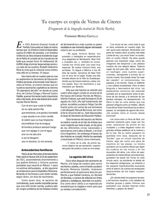 Tu cuerpo es copia de Venus de Citeres
                                   (Fragmento de la biografía teatral de Meche Barba)
                                                      FERNANDO MUÑOZ CASTILLO


E       n 1921 Antonio Gramsci funda el
        Partido Comunista en Italia al mismo
tiempo que en el Reino Unido el desempleo
                                                  de Norteamérica y más cuando su padre
                                                  resultaba en ese momento alguien demasiado
                                                  notorio por su profesión.
                                                                                                        "Los circos se van, como todo lo que
                                                                                                   no tiene ambiente en nuestro siglo. Se
                                                                                                   van quizá para siempre, llevándose una
supera el millón de parados, y en Estados              —Mi papá, Antonio Barba, era                parte de nuestra alma, la parte más bella
Unidos la Ley Seca propicia el poderoso auge       pulsador y trabajaba en espectáculos            y triste tal vez. Los circos "eran" un sueño,
de la Mafia al compás de los maratones de                                                          sólo un sueño infantil. De ellos queda
                                                   muy elegantes en Montecarlo, New York
baile que causan furor. En Hollywood, W.           y ciudades así, y también en circos,            apenas una impresión vaga, como las
Griffith dirige el primer largometraje sonoro:     cuando los circos eran una cosa muy             imágenes del despertar y los pétalos
La calle de los sueños; Rodolfo Valentino                                                          mustios de una alegría lejana. Todavía
                                                   especial. Mi madre Victoria Feito, era
filma la cinta que lo volvería icono erótico       acróbata. Yo llegué a México a los 28           vagan de acá para allá, como restos de
más allá de su tiempo: El Jeque.                   días de nacida, veníamos de New York            un naufragio, unos cuantos super-
                                                                                                   vivientes, semejantes a jirones de un
      Ese mismo año en nuestro país se crea        con el circo de mi papá. Existe una foto
                                                   tomada afuera de la Villa de Guadalupe,         mundo muerto. Aún puede verse "la mujer
en septiembre la Secretaría de Educación                                                           del caballo", el contorsionista, los
Pública teniendo al licenciado José Vascon-        donde soy de brazos todavía y estoy con
                                                                                                   payasos y los leones, hasta un elefante
celos al frente, al mismo tiempo que en            mis papás. Aquí me bautizaron y soy
                                                   mexicana por derecho.                           y una culebra amaestrada. Pero el alma
nuestros escenarios capitalinos se estrena                                                         lánguida y fascinadora del circo, los
"El calendario del año" en donde se canta               Sólo que ese bautizo se retardó casi       esplendores nocturnos del redondel
Aire, de Carlos Ortega y Manuel Castro            cuatro años según consta en el acta de la        acosado por la expectación entre el per-
Padilla, quienes formarían parte importante       Parroquia del Campo Florido de México,           fume de las damas y el almizcle de las
años más tarde, de la vida teatral de la recién   Distrito Federal, que está fechada el 29 de      bestias salvajes, ha desaparecido. Ya
nacida Meche Barba.                               agosto de 1924, año del fusilamiento del         Darío lo dijo en unos versos que nos
                                                  prócer socialista yucateco Felipe Carrillo       parecen antiguos como un retablo: ‘¡Murió
     Con el aire que vuela la falda
                                                  Puerto junto con varios de sus hermanos          Frank Brow! Este Frank Brow fue el último
     se ve cada pantorrilla                       y del abogado Manuel Berzunza; así como          payaso, la carcajada de agonía del circo.
     que emociona, si es gorda y torneada         el de la renuncia del Lic. José Vasconcelos      ¡Ha andado tanto el mundo desde
     y que asusta si es como canilla              al cargo de Secretario de Educación Pública.     entonces!’

     el calzón que va muy limpiecito                    Esta tardanza del bautizo de Meche             Los circos eran un Arca de Noé, con
                                                  se explica cuando se es hijo de artistas que     velamen bastante para viajar por los
     escondídose tras la enagua.
                                                  viven viajando por todo el país, en las giras    aires: amanecían de pronto en las
     Al hombre produce siempre fuego              de los diferentes circos nacionales y            ciudades y a ellas llegaban todos los
     que non apaga ni con el agua                 extranjeros entre ellos el Beast, o el Gran      grandes artistas patéticos de la miseria y
                                                  Circo Argentino. Sin embargo el deseo de         de la risa. De su rastro pasajero no
     aire no me des aire
                                                  don Antonio se cumplió, Meche fue asentada       quedaba otra cosa, después de la
     si así al desgaire                                                                            "tornée", que un círculo marchito de
                                                  y bautizada en México como mexicana.
     ves mi donaire, tú me amarás.                                                                 hierba, algo así como una ojera de
                                                       —Y cómo es la vida, de pronto los           insomnio en las plazas. Lo mismo
                                                   circos dejaron de ser sensación, cayeron
                                                                                                   acontece con la sombra difusa que dejan
                                                   del gusto del público y todo se vino abajo.     los cuadros en los muros y en los
     Antecedentes familiares
                                                                                                   recuerdos del alma. Los niños de ayer,
      María de las Mercedes Antonieta Barba                                                        poseídos de melancólicas recordaciones,
Feito nació en Nueva York el 25 de septiembre              La agonía del circo                     gustaban de pasar las horas en este
de 1921, sorprendiendo enormemente a                    Cinco años después del nacimiento de       círculo vacío, ya simulando al artista de
sus padres Antonio y Victoria quienes             Meche, a lo largo de nuestro país varios         los trapecios vertiginosos, ya imitando a
pensaban que nacería en México. Y para            escritores y poetas, como el bardo yucateco      los payasos hiperbolizantes buscando
no sentirse defraudados, al día siguiente         Ricardo Mimenza Castillo, ilustraron             entre el aserrín de colores las lentejuelas
se embarcaron para la República Mexicana,         perfectamente el panorama descrito por           desprendidas de los trajes resplan-
llevando en los brazos a una recién nacida,       Meche y que Rafael Cardona, en Revista           decientes.
según dicen, sin acta de nacimiento.              de Revistas, a manera de editorial con tintes         ¿En dónde están los payasos de ayer,
      Como quien dice, la sacaron de              poéticos y nostálgicos, describió con acierto.   y los borricos risueños, y los caballos de
contrabando, pues resulta imposible pensar        Era como decir adiós a un espectáculo            amplias grupas y patas rítmicas que
que una niña recién nacida, pudiera salir         ancestral que se negaba a morir, pero que        paseaban sus caudas blancas entre
sin ningún problema de los Estados Unidos         ya estaba convaleciente:                         retintines y golpes de fiesta?

                                                                                                                                                   31
 