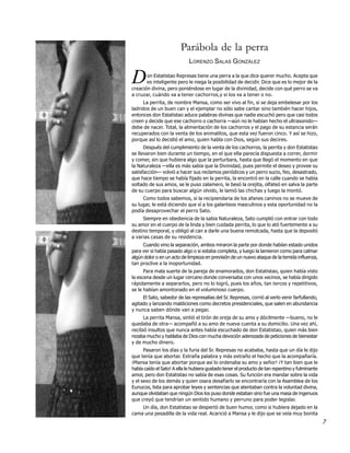 Parábola de la perra
                             LORENZO SALAS GONZÁLEZ


D      on Estatistao Represas tiene una perra a la que dice querer mucho. Acepta que
       es inteligente pero le niega la posibilidad de decidir. Dice que es lo mejor de la
creación divina, pero poniéndose en lugar de la divinidad, decide con qué perro se va
a cruzar, cuándo va a tener cachorros,y si los va a tener o no.
      La perrita, de nombre Mansa, como ser vivo al fin, si se deja embelesar por los
ladridos de un buen can y el ejemplar no sólo sabe cantar sino también hacer hijos,
entonces don Estatistao aduce palabras divinas que nadie escuchó pero que casi todos
creen y decide que ese cachorro o cachorra —aún no le habían hecho el ultrasonido—
debe de nacer. Total, la alimentación de los cachorros y el pago de su estancia serán
recuperados con la venta de los animalitos, que esta vez fueron cinco. Y así se hizo,
porque así lo decidió el amo, quien habla con Dios, según sus decires.
      Después del cumplimiento de la venta de los cachorros, la perrita y don Estatistao
se llevaron bien durante un tiempo, en el que ella parecía dispuesta a correr, dormir
y comer, sin que hubiera algo que la perturbara, hasta que llegó el momento en que
la Naturaleza —ella es más sabia que la Divinidad, pues permite el deseo y provee su
satisfacción— volvió a hacer sus reclamos periódicos y un perro sucio, feo, desastrado,
que hace tiempo se había fijado en la perrita, la encontró en la calle cuando se había
soltado de sus amos, se le puso zalamero, le besó la orejita, olfateó en salva la parte
de su cuerpo para buscar algún olvido, le lamió las chichas y luego la montó.
     Como todos sabemos, si la recipiendaria de los afanes caninos no se mueve de
su lugar, le está diciendo que sí a los galanteos masculinos y esta oportunidad no la
podía desaprovechar el perro Sato.
     Siempre en obediencia de la sabia Naturaleza, Sato cumplió con entrar con todo
su amor en el cuerpo de la linda y bien cuidada perrita, lo que lo ató fuertemente a su
destino temporal, y obligó al can a darle una buena remolcada, hasta que la depositó
a varias casas de su residencia.
     Cuando vino la separación, ambos miraron la parte por donde habían estado unidos
para ver si había pasado algo o si estaba completa, y luego la lamieron como para calmar
algún dolor o en un acto de limpieza en previsión de un nuevo ataque de la temida influenza,
tan proclive a la inoportunidad.
      Para mala suerte de la pareja de enamorados, don Estatistao, quien había visto
la escena desde un lugar cercano donde conversaba con unos vecinos, se había dirigido
rápidamente a separarlos, pero no lo logró, pues los años, tan tercos y repetitivos,
se le habían amontonado en el voluminoso cuerpo.
     El Sato, sabedor de las represalias del Sr. Represas, corrió al verlo venir farfullando,
agitado y lanzando maldiciones como decretos presidenciales, que salen en abundancia
y nunca saben dónde van a pegar.
     La perrita Mansa, sintió el tirón de oreja de su amo y dócilmente —bueno, no le
quedaba de otra— acompañó a su amo de nueva cuenta a su domicilio. Una vez ahí,
recibió insultos que nunca antes había escuchado de don Estatistao, quien más bien
rezaba mucho y hablaba de Dios con mucha devoción aderezada de peticiones de bienestar
y de mucho dinero.
      Pasaron los días y la furia del Sr. Represas no acababa, hasta que un día le dijo
que tenía que abortar. Extraña palabra y más extraño el hecho que la acompañaría.
¡Mansa tenía que abortar porque así lo ordenaba su amo y señor! ¡Y tan bien que le
había caído el Sato! A ella le hubiera gustado tener el producto de tan repentino y fulminante
amor, pero don Estatistao no sabía de esas cosas. Su función era mandar sobre la vida
y el sexo de los demás y quien osara desafiarlo se encontraría con la Asamblea de los
Eunucos, lista para aprobar leyes y sentencias que atentaban contra la voluntad divina,
aunque olvidaban que ningún Dios los puso donde estaban sino fue una masa de ingenuos
que creyó que tendrían un sentido humano y perruno para poder legislar.
    Un día, don Estatistao se despertó de buen humor, como si hubiera dejado en la
cama una pesadilla de la vida real. Acarició a Mansa y le dijo que se veía muy bonita
                                                                                                 7
 