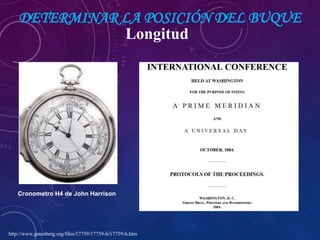 DETERMINAR LA POSICIÓN DEL BUQUE
http://www.gutenberg.org/files/17759/17759-h/17759-h.htm
Cronometro H4 de John Harrison
Longitud
 