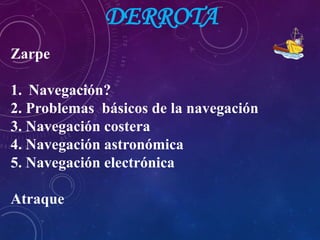 DERROTA
Zarpe
1. Navegación?
2. Problemas básicos de la navegación
3. Navegación costera
4. Navegación astronómica
5. Navegación electrónica
Atraque
 