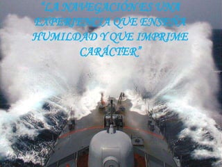 “LA NAVEGACIÓN ES UNA
EXPERIENCIA QUE ENSEÑA
HUMILDAD Y QUE IMPRIME
CARÁCTER”
 