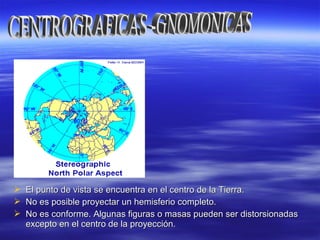  El punto de vista se encuentra en el centro de la Tierra.El punto de vista se encuentra en el centro de la Tierra.
 No es posible proyectar un hemisferio completo.No es posible proyectar un hemisferio completo.
 No es conforme. Algunas figuras o masas pueden ser distorsionadasNo es conforme. Algunas figuras o masas pueden ser distorsionadas
excepto en el centro de la proyección.excepto en el centro de la proyección.
 