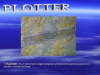  PLOTTERPLOTTER : Es un instrumento (regla) designado primariamente para la ayuda en un: Es un instrumento (regla) designado primariamente para la ayuda en un
trazado y medida de líneas.trazado y medida de líneas.
 