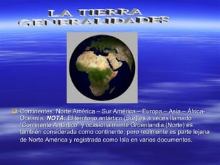  Continentes: Norte América – Sur América – Europa – Asia – África-Continentes: Norte América – Sur América – Europa – Asia – África-
Oceanía.Oceanía. NOTA:NOTA: El territorio antártico (Sur) es a veces llamadoEl territorio antártico (Sur) es a veces llamado
““Continente AntárticoContinente Antártico”” y ocasionalmente Groenlandia (Norte) esy ocasionalmente Groenlandia (Norte) es
también considerada como continente, pero realmente es parte lejanatambién considerada como continente, pero realmente es parte lejana
de Norte América y registrada como Isla en varios documentos.de Norte América y registrada como Isla en varios documentos.
 