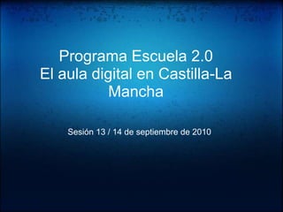 Programa Escuela 2.0 El aula digital en Castilla-La Mancha Sesión 13 / 14 de septiembre de 2010 