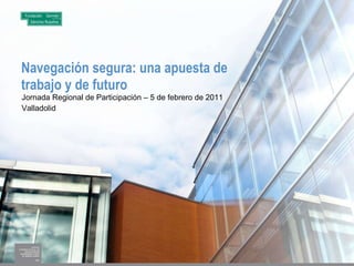 Navegación segura: una apuesta de trabajo y de futuro Jornada Regional de Participación – 5 de febrero de 2011 Valladolid 