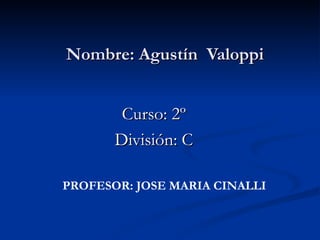 Nombre: Agustín Valoppi


        Curso: 2º
       División: C

PROFESOR: JOSE MARIA CINALLI
 