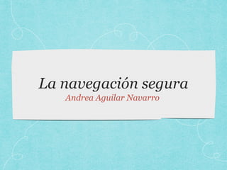 La navegación segura 
Andrea Aguilar Navarro 
 