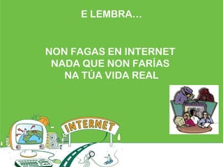 E LEMBRA…
NON FAGAS EN INTERNET
NADA QUE NON FARÍAS
NA TÚA VIDA REAL
 