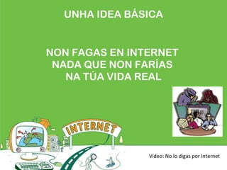 UNHA IDEA BÁSICA
NON FAGAS EN INTERNET
NADA QUE NON FARÍAS
NA TÚA VIDA REAL
Vídeo: No lo digas por Internet
 