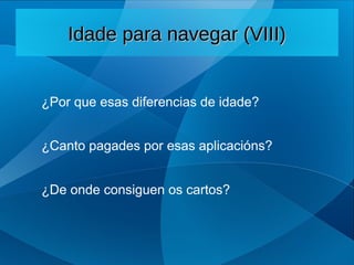 Idade para navegar (VIII)
Idade para navegar (VIII)
¿Canto pagades por esas aplicacións?
¿Por que esas diferencias de idade?
¿De onde consiguen os cartos?
 