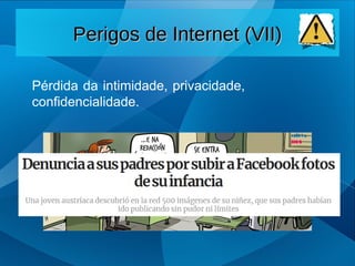Pérdida da intimidade, privacidade,
confidencialidade.
Perigos de Internet (VII)
Perigos de Internet (VII)
 