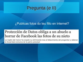 ¿Publicas fotos do teu fillo en Internet?
Pregunta (e II)
Pregunta (e II)
 