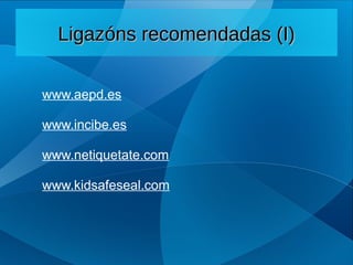 www.aepd.es
www.incibe.es
www.netiquetate.com
www.kidsafeseal.com
Ligazóns recomendadas (I)
Ligazóns recomendadas (I)
 
