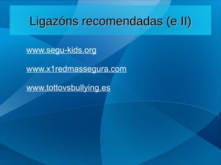 www.segu-kids.org
www.x1redmassegura.com
www.tottovsbullying.es
Ligazóns recomendadas (e II)
Ligazóns recomendadas (e II)
 