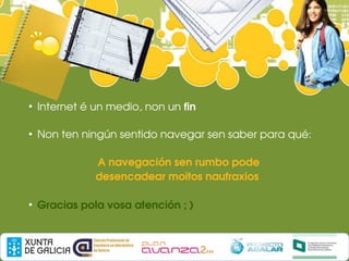 ●
    Internet é un medio, non un fin

●
    Non ten ningún sentido navegar sen saber para qué:

               A navegación sen rumbo pode
               desencadear moitos naufraxios 

●
    Gracias pola vosa atención ; )
 